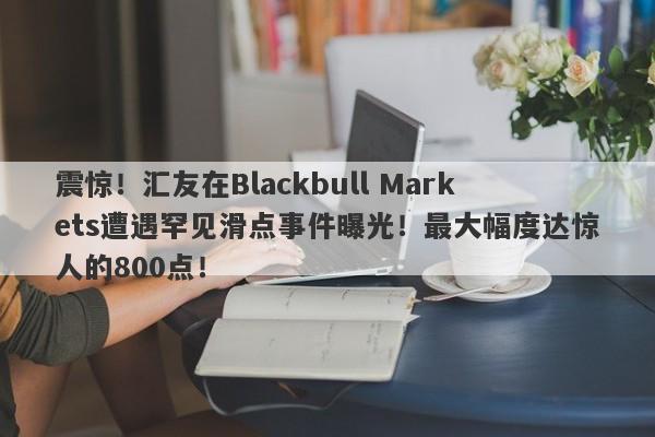 震惊！汇友在Blackbull Markets遭遇罕见滑点事件曝光！最大幅度达惊人的800点！-第1张图片-要懂汇