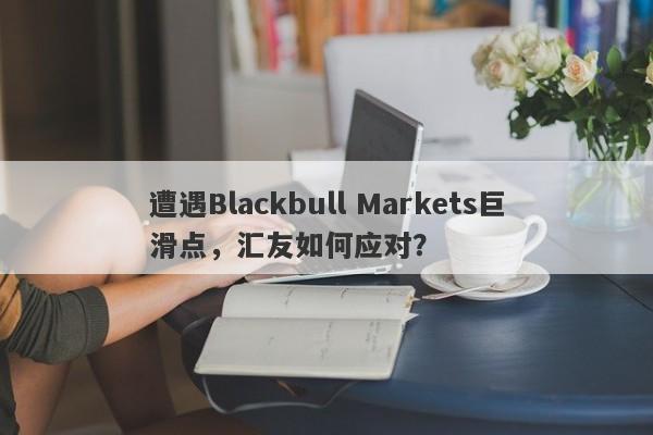 遭遇Blackbull Markets巨滑点，汇友如何应对？-第1张图片-要懂汇