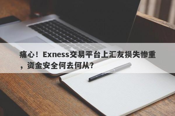 痛心！Exness交易平台上汇友损失惨重，资金安全何去何从？-第1张图片-要懂汇