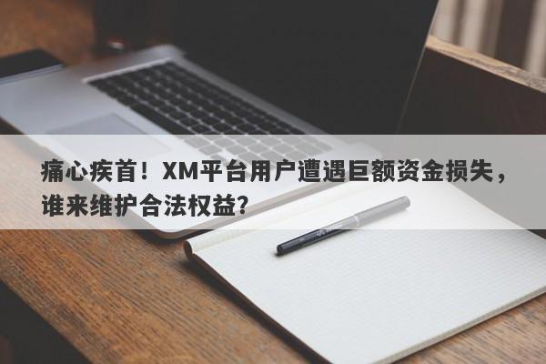 痛心疾首！XM平台用户遭遇巨额资金损失，谁来维护合法权益？-第1张图片-要懂汇