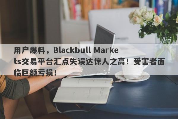 用户爆料，Blackbull Markets交易平台汇点失误达惊人之高！受害者面临巨额亏损！-第1张图片-要懂汇