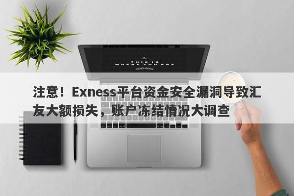 注意！Exness平台资金安全漏洞导致汇友大额损失，账户冻结情况大调查-第1张图片-要懂汇