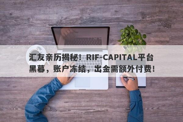 汇友亲历揭秘！RIF-CAPITAL平台黑幕，账户冻结，出金需额外付费！-第1张图片-要懂汇