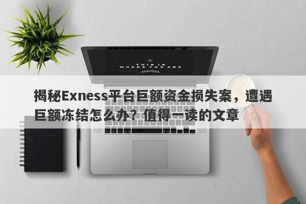 揭秘Exness平台巨额资金损失案，遭遇巨额冻结怎么办？值得一读的文章-第1张图片-要懂汇