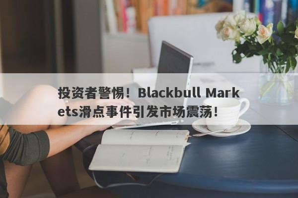 投资者警惕！Blackbull Markets滑点事件引发市场震荡！-第1张图片-要懂汇