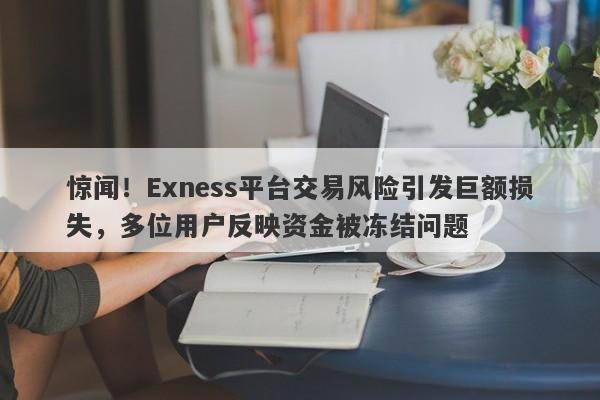 惊闻！Exness平台交易风险引发巨额损失，多位用户反映资金被冻结问题-第1张图片-要懂汇