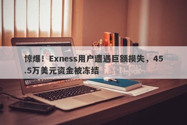 惊爆！Exness用户遭遇巨额损失，45.5万美元资金被冻结-第1张图片-要懂汇