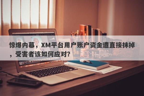 惊爆内幕，XM平台用户账户资金遭直接抹掉，受害者该如何应对？-第1张图片-要懂汇