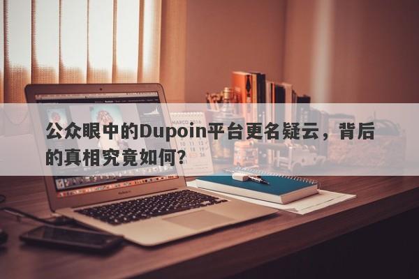 公众眼中的Dupoin平台更名疑云，背后的真相究竟如何？-第1张图片-要懂汇