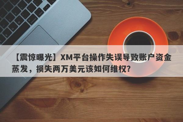 【震惊曝光】XM平台操作失误导致账户资金蒸发，损失两万美元该如何维权？-第1张图片-要懂汇