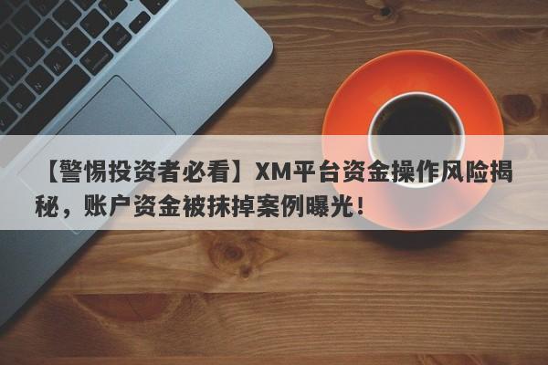 【警惕投资者必看】XM平台资金操作风险揭秘，账户资金被抹掉案例曝光！-第1张图片-要懂汇