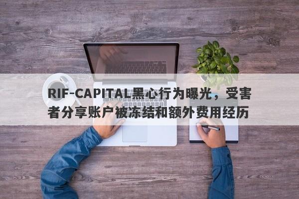 RIF-CAPITAL黑心行为曝光，受害者分享账户被冻结和额外费用经历-第1张图片-要懂汇