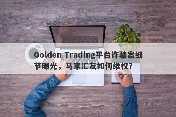 Golden Trading平台诈骗案细节曝光，马来汇友如何维权？-第1张图片-要懂汇