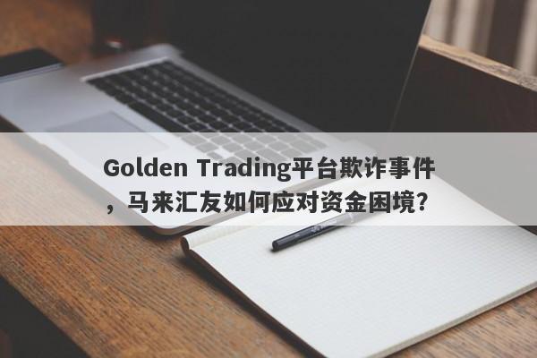 Golden Trading平台欺诈事件，马来汇友如何应对资金困境？-第1张图片-要懂汇