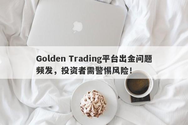 Golden Trading平台出金问题频发，投资者需警惕风险！-第1张图片-要懂汇