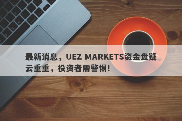 最新消息，UEZ MARKETS资金盘疑云重重，投资者需警惕！-第1张图片-要懂汇