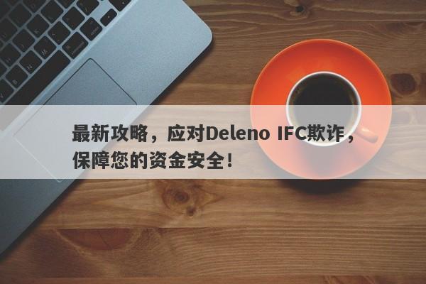 最新攻略，应对Deleno IFC欺诈，保障您的资金安全！-第1张图片-要懂汇