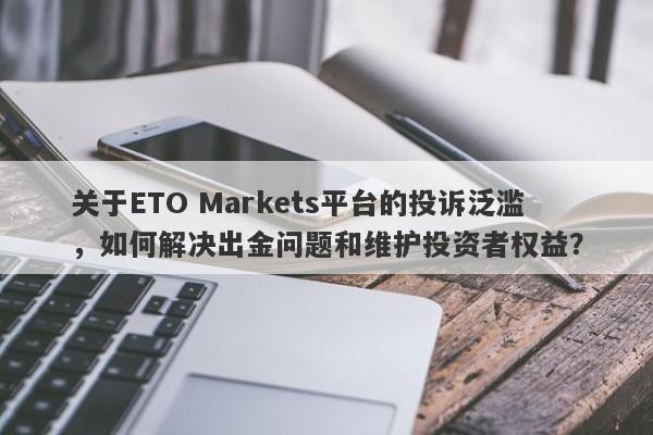 关于ETO Markets平台的投诉泛滥，如何解决出金问题和维护投资者权益？-第1张图片-要懂汇