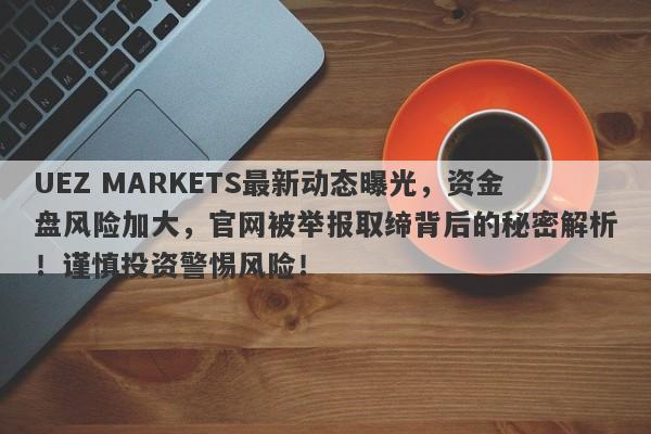 UEZ MARKETS最新动态曝光，资金盘风险加大，官网被举报取缔背后的秘密解析！谨慎投资警惕风险！-第1张图片-要懂汇