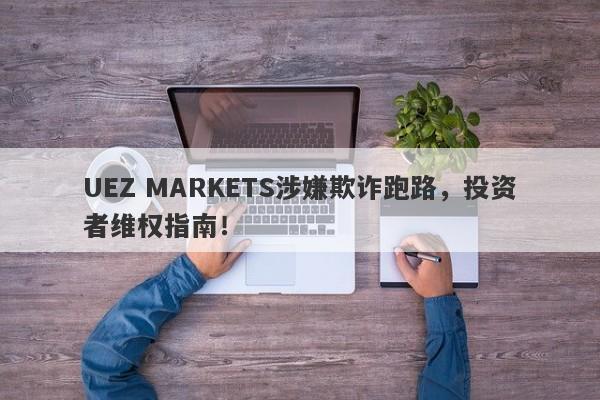 UEZ MARKETS涉嫌欺诈跑路，投资者维权指南！-第1张图片-要懂汇