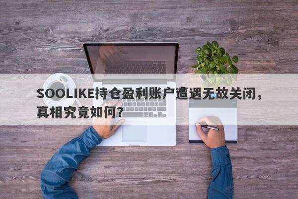 SOOLIKE持仓盈利账户遭遇无故关闭，真相究竟如何？-第1张图片-要懂汇