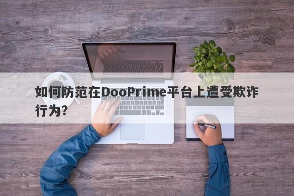 如何防范在DooPrime平台上遭受欺诈行为？-第1张图片-要懂汇