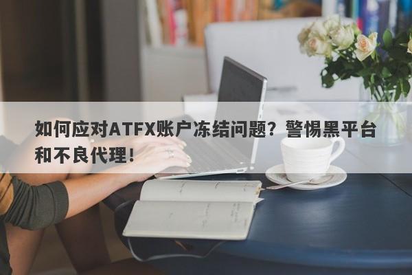 如何应对ATFX账户冻结问题？警惕黑平台和不良代理！-第1张图片-要懂汇