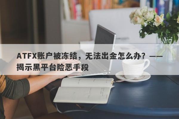 ATFX账户被冻结，无法出金怎么办？——揭示黑平台险恶手段-第1张图片-要懂汇