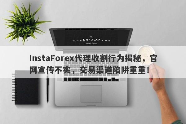 InstaForex代理收割行为揭秘，官网宣传不实，交易渠道陷阱重重！-第1张图片-要懂汇