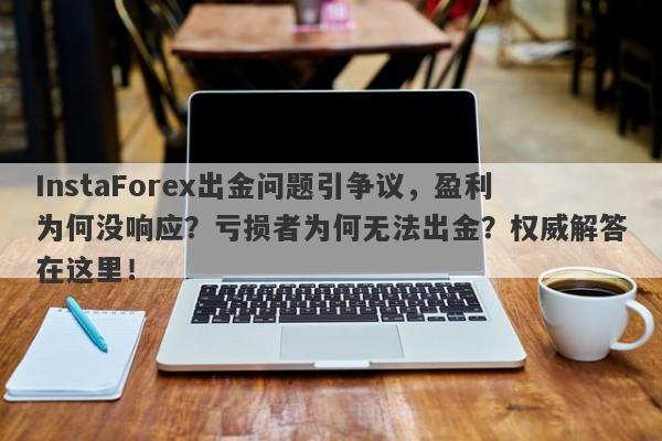 InstaForex出金问题引争议，盈利为何没响应？亏损者为何无法出金？权威解答在这里！-第1张图片-要懂汇