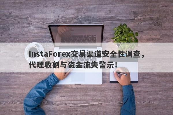 InstaForex交易渠道安全性调查，代理收割与资金流失警示！-第1张图片-要懂汇