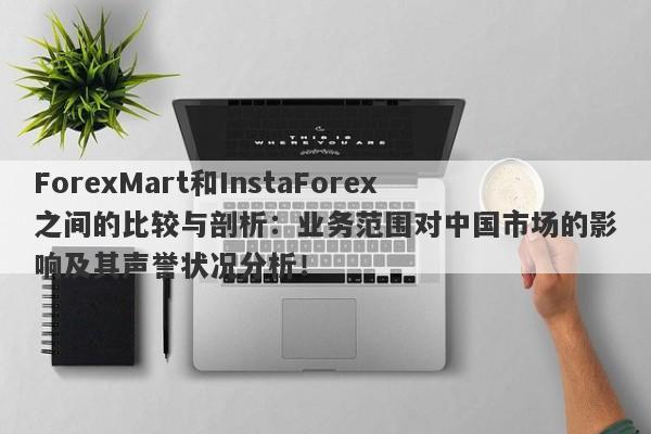 ForexMart和InstaForex之间的比较与剖析：业务范围对中国市场的影响及其声誉状况分析！-第1张图片-要懂汇