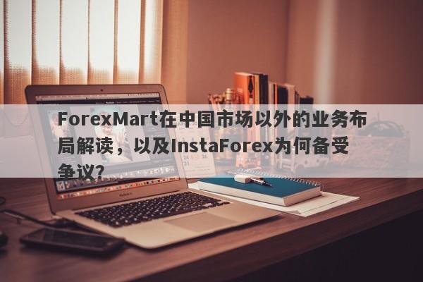 ForexMart在中国市场以外的业务布局解读，以及InstaForex为何备受争议？-第1张图片-要懂汇