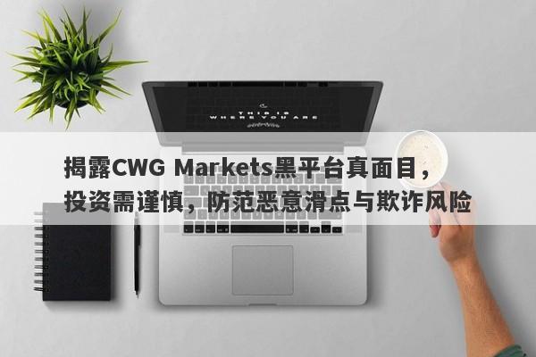 揭露CWG Markets黑平台真面目，投资需谨慎，防范恶意滑点与欺诈风险-第1张图片-要懂汇