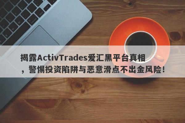 揭露ActivTrades爱汇黑平台真相，警惕投资陷阱与恶意滑点不出金风险！-第1张图片-要懂汇