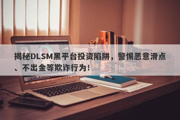 揭秘DLSM黑平台投资陷阱，警惕恶意滑点、不出金等欺诈行为！-第1张图片-要懂汇