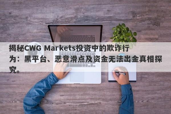 揭秘CWG Markets投资中的欺诈行为：黑平台、恶意滑点及资金无法出金真相探究。-第1张图片-要懂汇