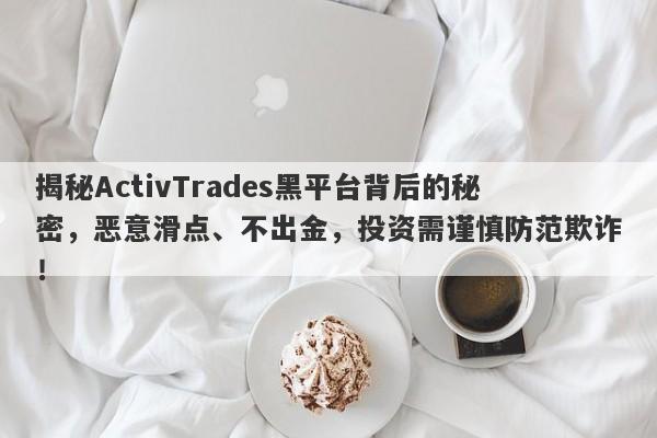 揭秘ActivTrades黑平台背后的秘密，恶意滑点、不出金，投资需谨慎防范欺诈！-第1张图片-要懂汇