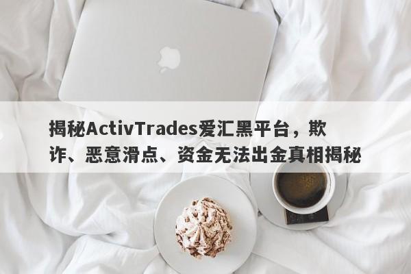 揭秘ActivTrades爱汇黑平台，欺诈、恶意滑点、资金无法出金真相揭秘-第1张图片-要懂汇