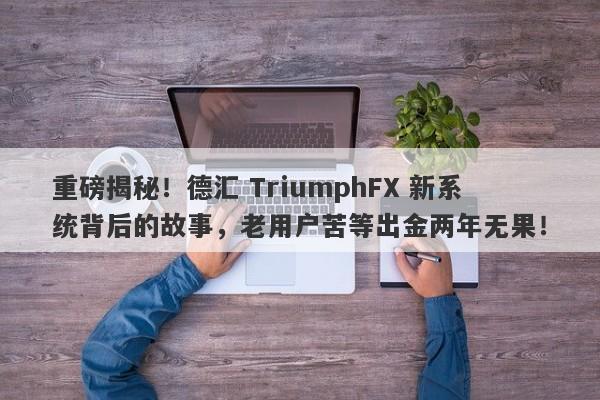 重磅揭秘！德汇 TriumphFX 新系统背后的故事，老用户苦等出金两年无果！-第1张图片-要懂汇