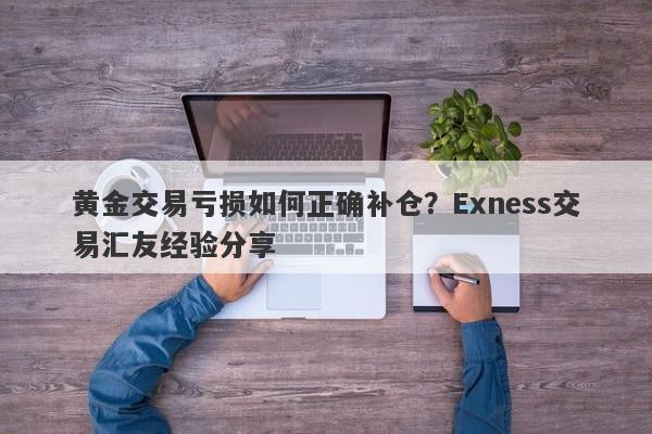 黄金交易亏损如何正确补仓？Exness交易汇友经验分享-第1张图片-要懂汇