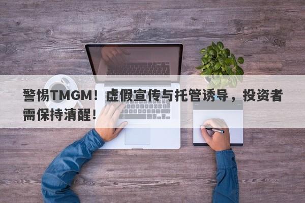 警惕TMGM！虚假宣传与托管诱导，投资者需保持清醒！-第1张图片-要懂汇