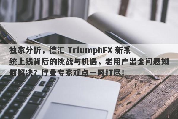 独家分析，德汇 TriumphFX 新系统上线背后的挑战与机遇，老用户出金问题如何解决？行业专家观点一网打尽！-第1张图片-要懂汇