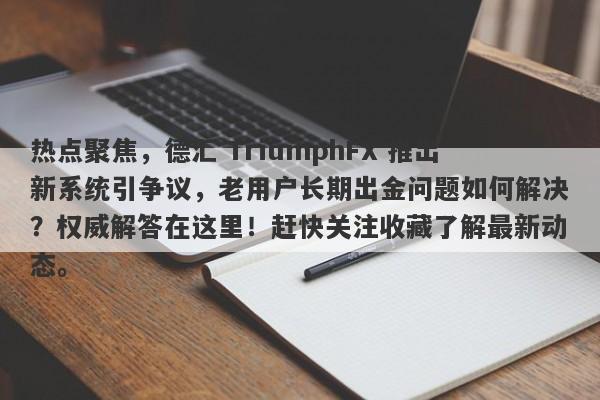 热点聚焦，德汇 TriumphFX 推出新系统引争议，老用户长期出金问题如何解决？权威解答在这里！赶快关注收藏了解最新动态。-第1张图片-要懂汇