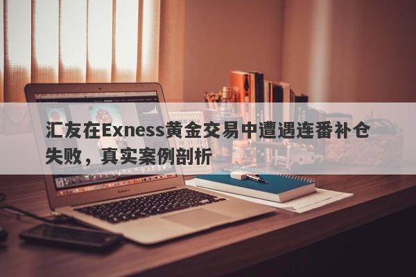 汇友在Exness黄金交易中遭遇连番补仓失败，真实案例剖析-第1张图片-要懂汇