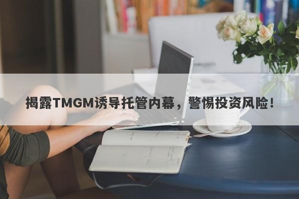 揭露TMGM诱导托管内幕，警惕投资风险！-第1张图片-要懂汇