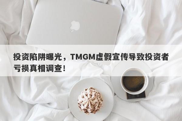 投资陷阱曝光，TMGM虚假宣传导致投资者亏损真相调查！-第1张图片-要懂汇