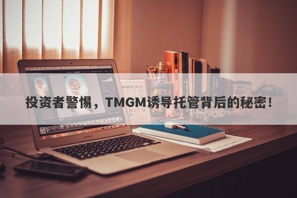 投资者警惕，TMGM诱导托管背后的秘密！-第1张图片-要懂汇