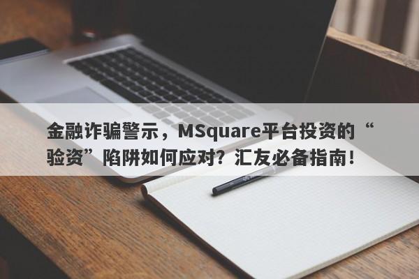 金融诈骗警示，MSquare平台投资的“验资”陷阱如何应对？汇友必备指南！-第1张图片-要懂汇