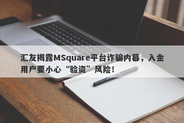 汇友揭露MSquare平台诈骗内幕，入金用户要小心“验资”风险！-第1张图片-要懂汇